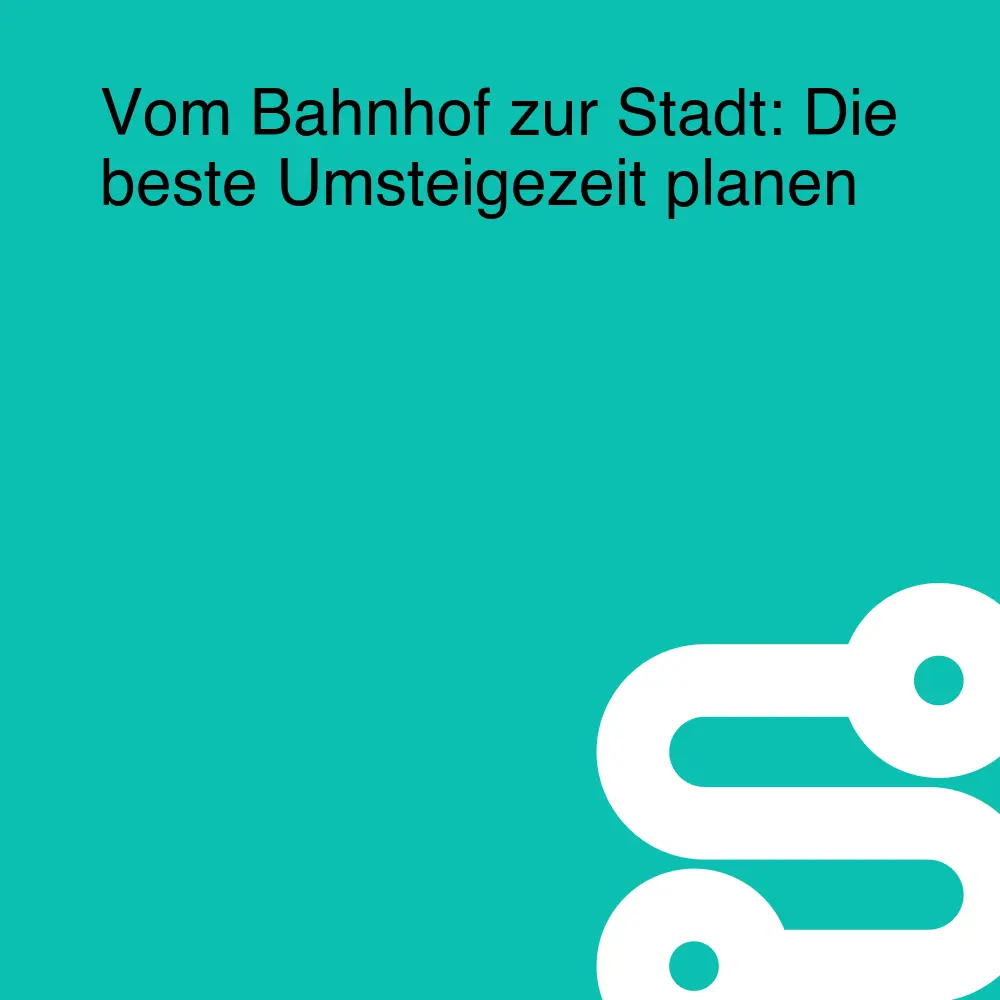 Vom Bahnhof zur Stadt: Die beste Umsteigezeit planen Vom Bahnhof zur Stadt: Die beste Umsteigezeit planen